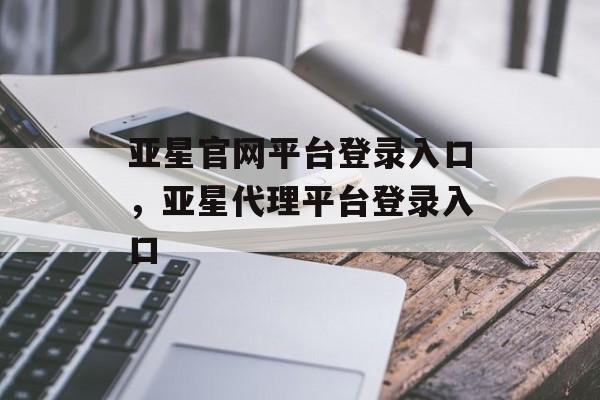 亚星官网平台登录入口，亚星代理平台登录入口