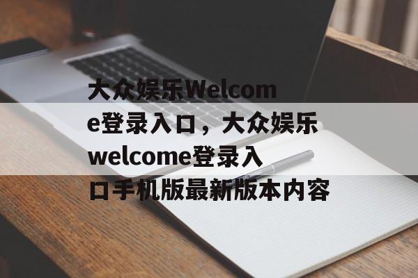 大众娱乐Welcome登录入口，大众娱乐welcome登录入口手机版最新版本内容