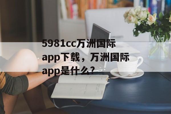 5981cc万洲国际app下载，万洲国际app是什么?