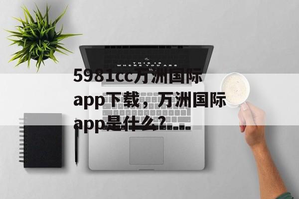 5981cc万洲国际app下载，万洲国际app是什么?